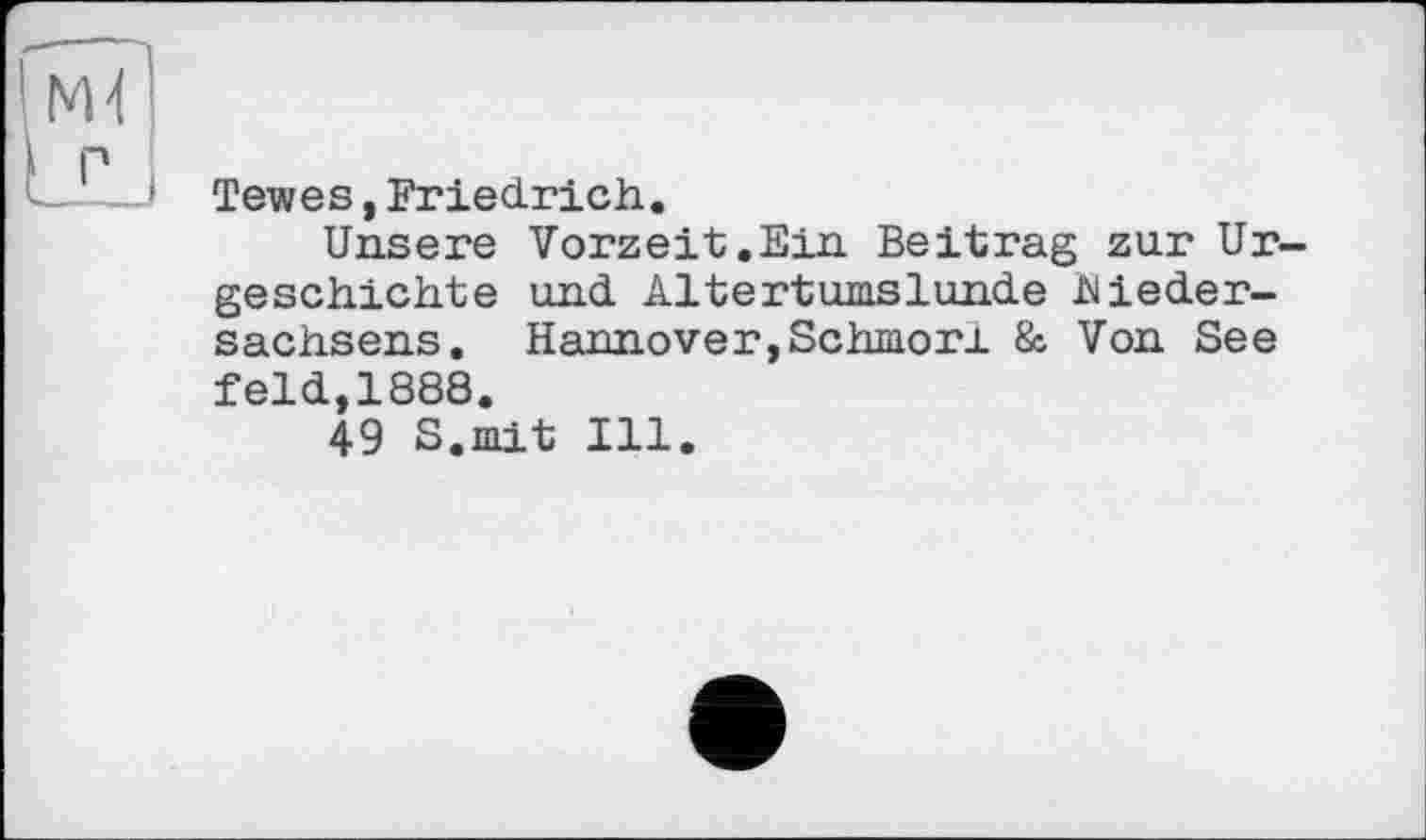 ﻿Tewes, Friedrich.
Unsere Vorzeit.Ein Beitrag zur Urgeschichte und Altertumslunde Miedersachsens. Hannover,Schmon & Von See feld,1888.
49 S.mit Ill.